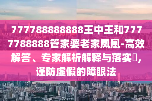 777788888888王中王和7777788888管家婆老家凤凰-高效解答、专家解析解释与落实?,谨防虚假的障眼法
